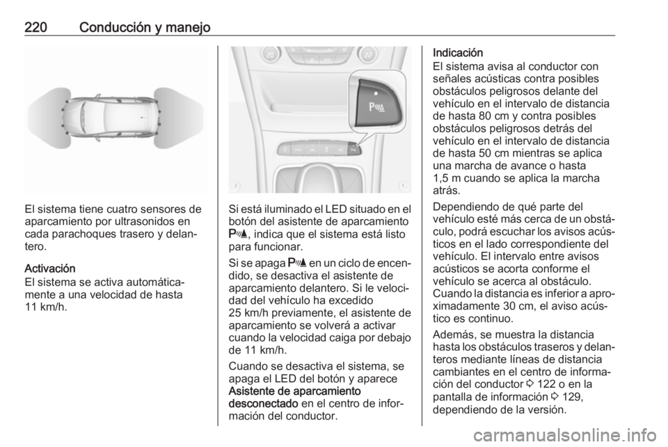 OPEL ASTRA K 2018 Manual de Instrucciones (in Spanish) 220Conducción y manejo
El sistema tiene cuatro sensores de
aparcamiento por ultrasonidos en
cada parachoques trasero y delan‐
tero.
Activación
El sistema se activa automática‐
mente a una veloc OPEL ASTRA K 2018 Manual de Instrucciones (in Spanish) 220Conducción y manejo
El sistema tiene cuatro sensores de
aparcamiento por ultrasonidos en
cada parachoques trasero y delan‐
tero.
Activación
El sistema se activa automática‐
mente a una veloc
