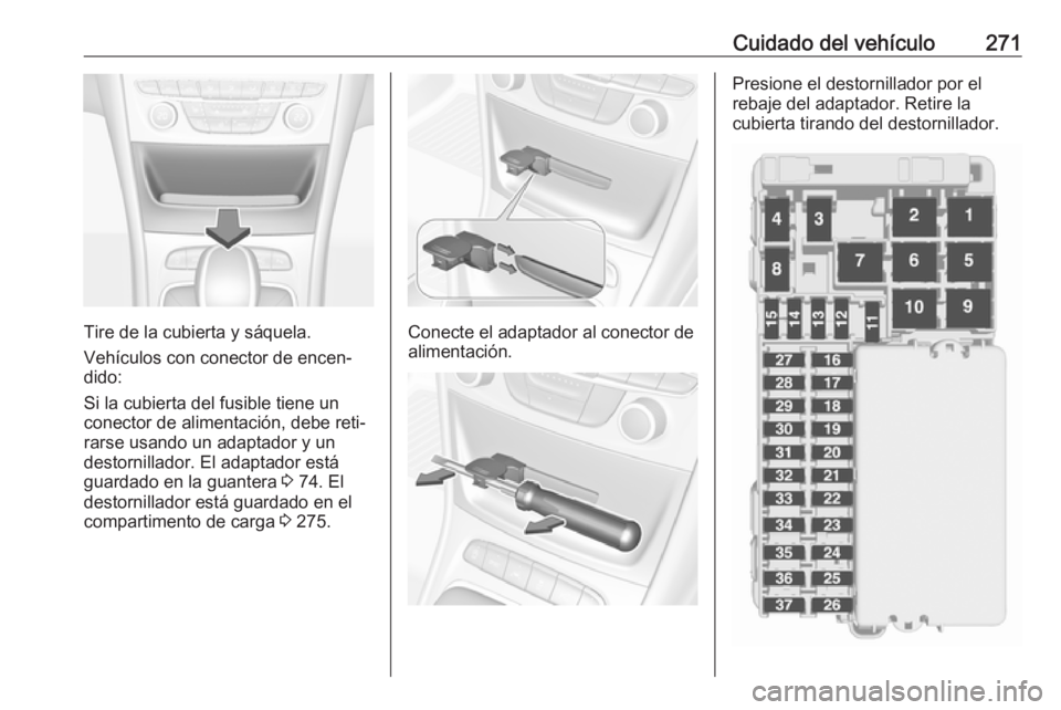 OPEL ASTRA K 2018 Manual de Instrucciones (in Spanish) Cuidado del vehículo271
Tire de la cubierta y sáquela.
Vehículos con conector de encen‐
dido:
Si la cubierta del fusible tiene un
conector de alimentación, debe reti‐
rarse usando un adaptador OPEL ASTRA K 2018 Manual de Instrucciones (in Spanish) Cuidado del vehículo271
Tire de la cubierta y sáquela.
Vehículos con conector de encen‐
dido:
Si la cubierta del fusible tiene un
conector de alimentación, debe reti‐
rarse usando un adaptador