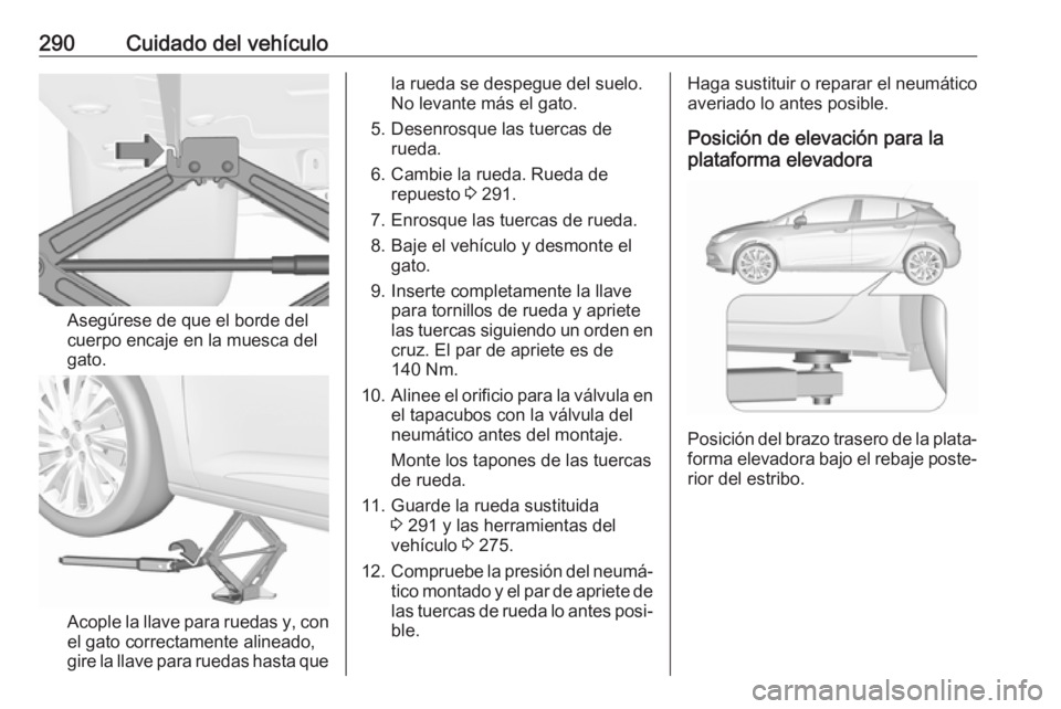 OPEL ASTRA K 2018 Manual de Instrucciones (in Spanish) 290Cuidado del vehículo
Asegúrese de que el borde del
cuerpo encaje en la muesca del
gato.
Acople la llave para ruedas y, con
el gato correctamente alineado,
gire la llave para ruedas hasta que
la r OPEL ASTRA K 2018 Manual de Instrucciones (in Spanish) 290Cuidado del vehículo
Asegúrese de que el borde del
cuerpo encaje en la muesca del
gato.
Acople la llave para ruedas y, con
el gato correctamente alineado,
gire la llave para ruedas hasta que
la r