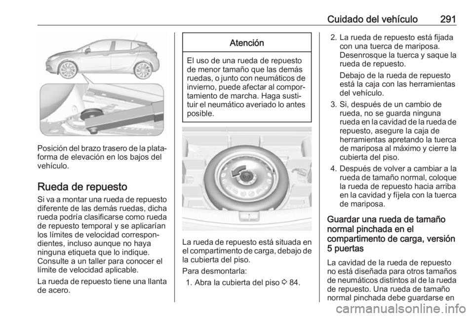 OPEL ASTRA K 2018 Manual de Instrucciones (in Spanish) Cuidado del vehículo291
Posición del brazo trasero de la plata‐
forma de elevación en los bajos del
vehículo.
Rueda de repuesto
Si va a montar una rueda de repuesto
diferente de las demás rueda OPEL ASTRA K 2018 Manual de Instrucciones (in Spanish) Cuidado del vehículo291
Posición del brazo trasero de la plata‐
forma de elevación en los bajos del
vehículo.
Rueda de repuesto
Si va a montar una rueda de repuesto
diferente de las demás rueda