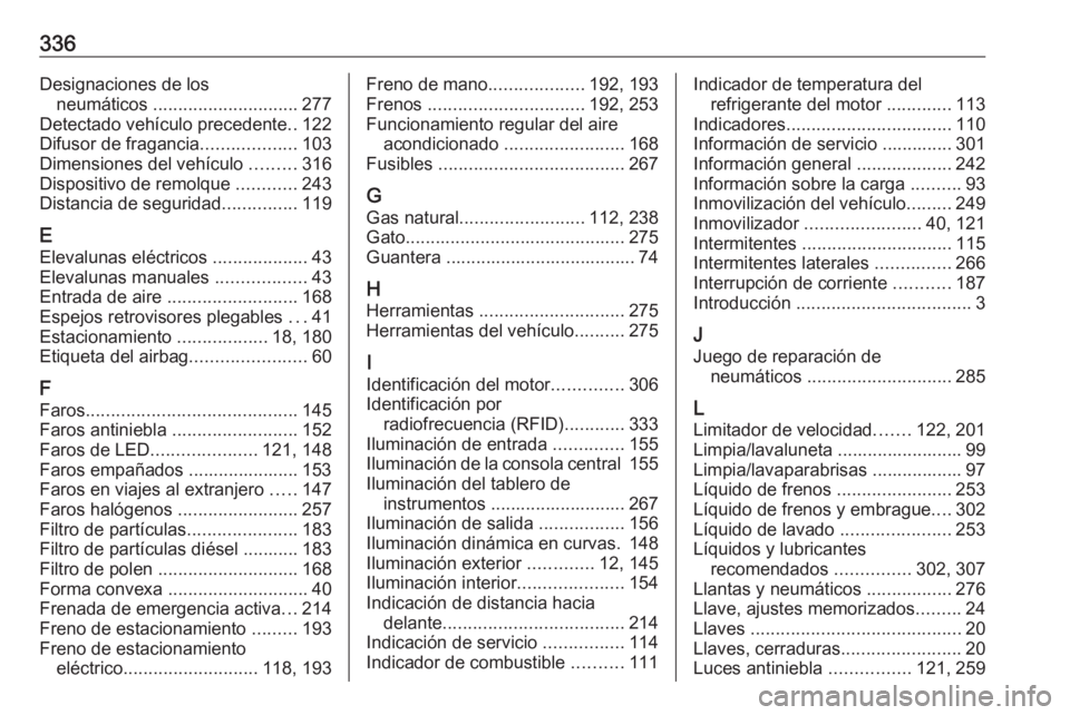 OPEL ASTRA K 2018 Manual de Instrucciones (in Spanish) 336Designaciones de losneumáticos ............................. 277
Detectado vehículo precedente ..122
Difusor de fragancia ...................103
Dimensiones del vehículo .........316
Dispositi OPEL ASTRA K 2018 Manual de Instrucciones (in Spanish) 336Designaciones de losneumáticos ............................. 277
Detectado vehículo precedente ..122
Difusor de fragancia ...................103
Dimensiones del vehículo .........316
Dispositi