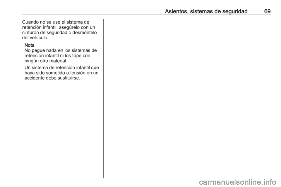 OPEL ASTRA K 2018 Manual de Instrucciones (in Spanish) Asientos, sistemas de seguridad69Cuando no se use el sistema de
retención infantil, asegúrelo con un
cinturón de seguridad o desmóntelo
del vehículo.
Nota
No pegue nada en los sistemas de
retenci OPEL ASTRA K 2018 Manual de Instrucciones (in Spanish) Asientos, sistemas de seguridad69Cuando no se use el sistema de
retención infantil, asegúrelo con un
cinturón de seguridad o desmóntelo
del vehículo.
Nota
No pegue nada en los sistemas de
retenci