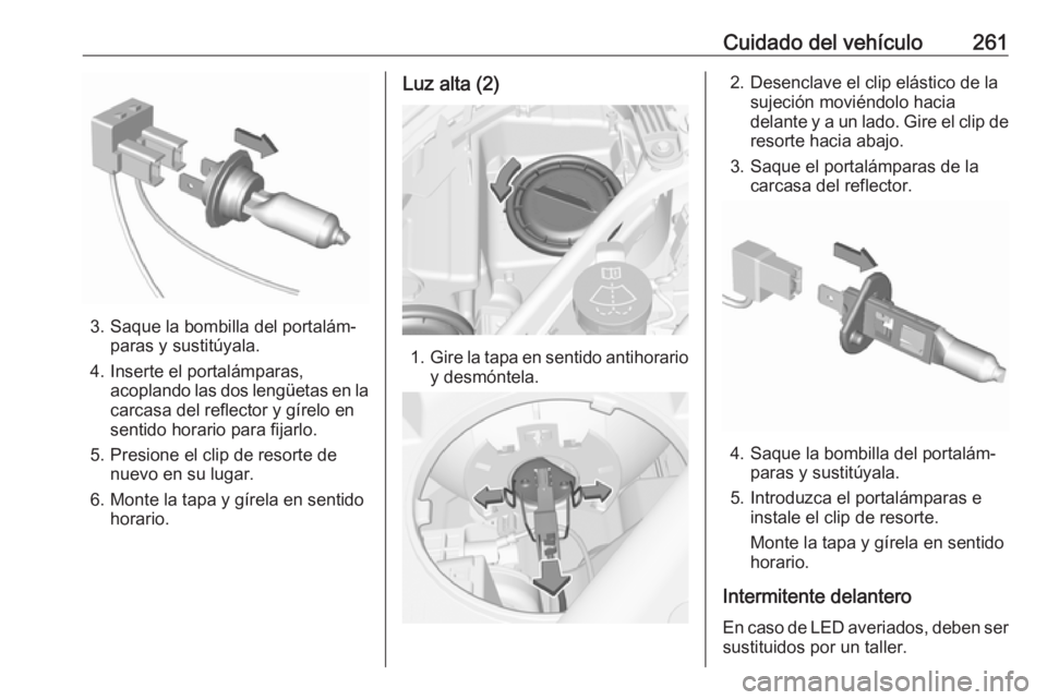 OPEL ASTRA K 2018.5 Manual de Instrucciones (in Spanish) Cuidado del vehículo261
3. Saque la bombilla del portalám‐paras y sustitúyala.
4. Inserte el portalámparas, acoplando las dos lengüetas en la
carcasa del reflector y gírelo en
sentido horario OPEL ASTRA K 2018.5 Manual de Instrucciones (in Spanish) Cuidado del vehículo261
3. Saque la bombilla del portalám‐paras y sustitúyala.
4. Inserte el portalámparas, acoplando las dos lengüetas en la
carcasa del reflector y gírelo en
sentido horario