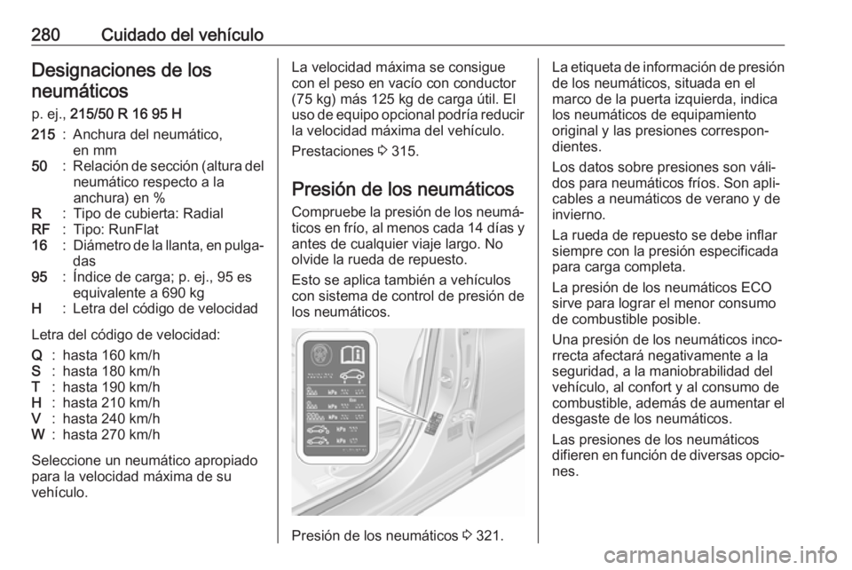 OPEL ASTRA K 2018.5 Manual de Instrucciones (in Spanish) 280Cuidado del vehículoDesignaciones de losneumáticos
p. ej., 215/50 R 16 95 H215:Anchura del neumático,
en mm50:Relación de sección (altura del neumático respecto a la
anchura) en %R:Tipo de c OPEL ASTRA K 2018.5 Manual de Instrucciones (in Spanish) 280Cuidado del vehículoDesignaciones de losneumáticos
p. ej., 215/50 R 16 95 H215:Anchura del neumático,
en mm50:Relación de sección (altura del neumático respecto a la
anchura) en %R:Tipo de c