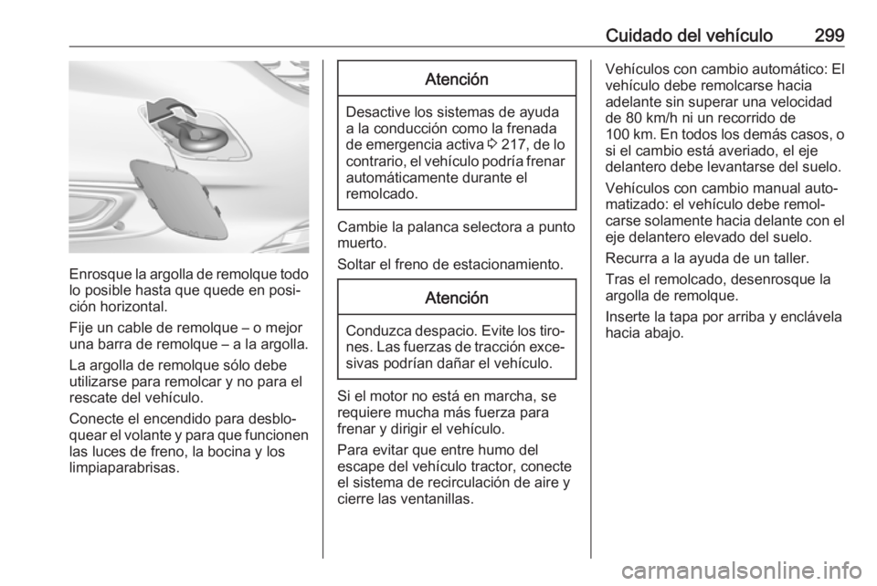 OPEL ASTRA K 2018.5 Manual de Instrucciones (in Spanish) Cuidado del vehículo299
Enrosque la argolla de remolque todolo posible hasta que quede en posi‐
ción horizontal.
Fije un cable de remolque – o mejor
una barra de remolque – a la argolla.
La ar OPEL ASTRA K 2018.5 Manual de Instrucciones (in Spanish) Cuidado del vehículo299
Enrosque la argolla de remolque todolo posible hasta que quede en posi‐
ción horizontal.
Fije un cable de remolque – o mejor
una barra de remolque – a la argolla.
La ar