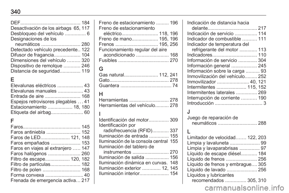 OPEL ASTRA K 2018.75 Manual de Instrucciones (in Spanish) 340DEF............................................ 184
Desactivación de los airbags 65, 117
Desbloqueo del vehículo ...............6
Designaciones de los neumáticos ............................. OPEL ASTRA K 2018.75 Manual de Instrucciones (in Spanish) 340DEF............................................ 184
Desactivación de los airbags 65, 117
Desbloqueo del vehículo ...............6
Designaciones de los neumáticos .............................