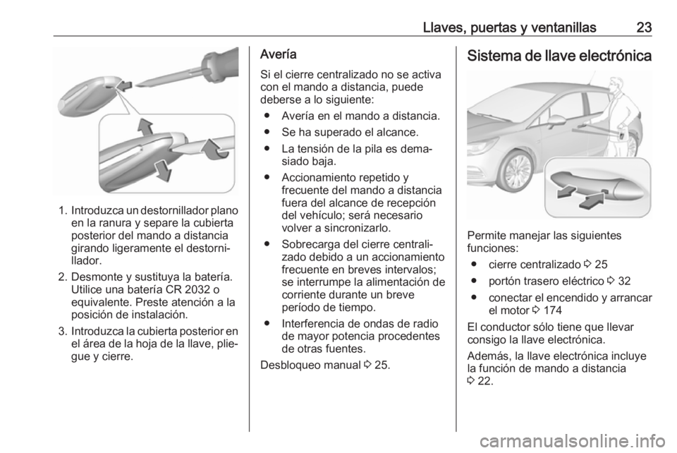 OPEL ASTRA K 2019 Manual de Instrucciones (in Spanish) Llaves, puertas y ventanillas23
1.Introduzca un destornillador plano
en la ranura y separe la cubierta
posterior del mando a distancia
girando ligeramente el destorni‐
llador.
2. Desmonte y sustituy OPEL ASTRA K 2019 Manual de Instrucciones (in Spanish) Llaves, puertas y ventanillas23
1.Introduzca un destornillador plano
en la ranura y separe la cubierta
posterior del mando a distancia
girando ligeramente el destorni‐
llador.
2. Desmonte y sustituy