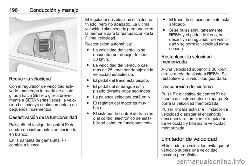 OPEL ASTRA K 2019.5 Manual de Instrucciones (in Spanish) 196Conducción y manejo
Reducir la velocidadCon el regulador de velocidad acti‐
vado, mantenga la rueda de ajuste
girada hacia SET/- o gírela breve‐
mente a SET/- varias veces: la velo‐
cidad OPEL ASTRA K 2019.5 Manual de Instrucciones (in Spanish) 196Conducción y manejo
Reducir la velocidadCon el regulador de velocidad acti‐
vado, mantenga la rueda de ajuste
girada hacia SET/- o gírela breve‐
mente a SET/- varias veces: la velo‐
cidad