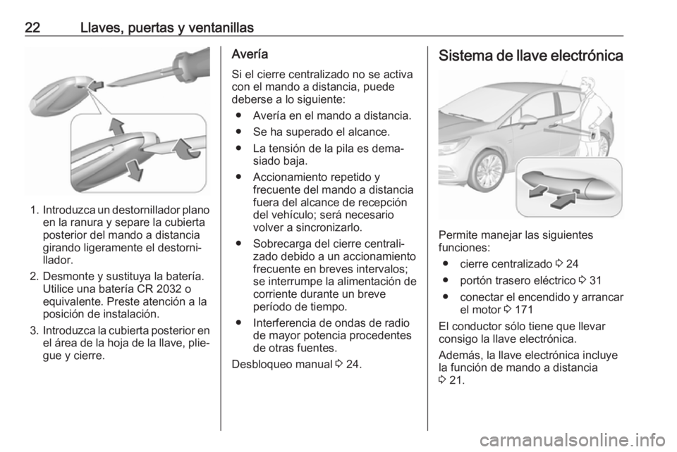 OPEL ASTRA K 2019.5 Manual de Instrucciones (in Spanish) 22Llaves, puertas y ventanillas
1.Introduzca un destornillador plano
en la ranura y separe la cubierta
posterior del mando a distancia
girando ligeramente el destorni‐
llador.
2. Desmonte y sustituy OPEL ASTRA K 2019.5 Manual de Instrucciones (in Spanish) 22Llaves, puertas y ventanillas
1.Introduzca un destornillador plano
en la ranura y separe la cubierta
posterior del mando a distancia
girando ligeramente el destorni‐
llador.
2. Desmonte y sustituy