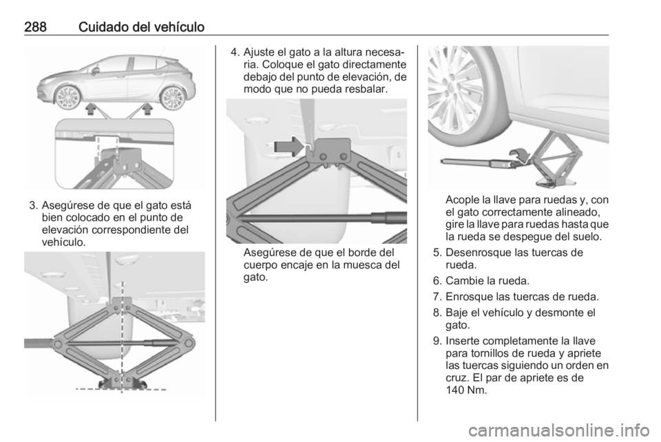 OPEL ASTRA K 2019.5 Manual de Instrucciones (in Spanish) 288Cuidado del vehículo
3. Asegúrese de que el gato estábien colocado en el punto de
elevación correspondiente del
vehículo.
4. Ajuste el gato a la altura necesa‐ ria. Coloque el gato directame OPEL ASTRA K 2019.5 Manual de Instrucciones (in Spanish) 288Cuidado del vehículo
3. Asegúrese de que el gato estábien colocado en el punto de
elevación correspondiente del
vehículo.
4. Ajuste el gato a la altura necesa‐ ria. Coloque el gato directame