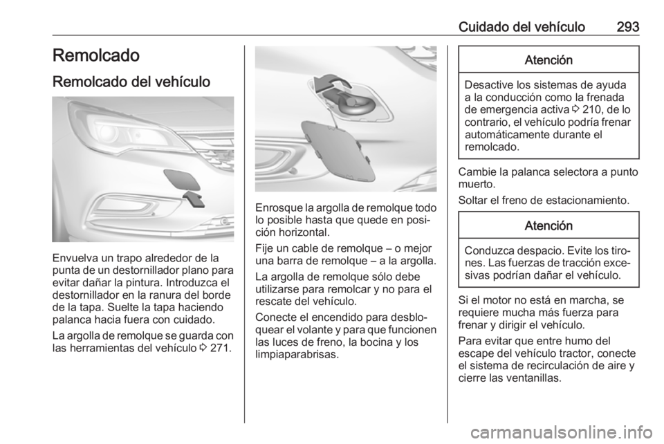 OPEL ASTRA K 2019.5 Manual de Instrucciones (in Spanish) Cuidado del vehículo293Remolcado
Remolcado del vehículo
Envuelva un trapo alrededor de la
punta de un destornillador plano para
evitar dañar la pintura. Introduzca el
destornillador en la ranura de OPEL ASTRA K 2019.5 Manual de Instrucciones (in Spanish) Cuidado del vehículo293Remolcado
Remolcado del vehículo
Envuelva un trapo alrededor de la
punta de un destornillador plano para
evitar dañar la pintura. Introduzca el
destornillador en la ranura de