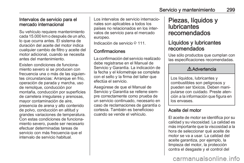 OPEL ASTRA K 2019.5 Manual de Instrucciones (in Spanish) Servicio y mantenimiento299Intervalos de servicio para el
mercado internacional
Su vehículo requiere mantenimiento
cada 15.000 km o después de un año, lo que ocurra antes. El sistema de
duración d OPEL ASTRA K 2019.5 Manual de Instrucciones (in Spanish) Servicio y mantenimiento299Intervalos de servicio para el
mercado internacional
Su vehículo requiere mantenimiento
cada 15.000 km o después de un año, lo que ocurra antes. El sistema de
duración d