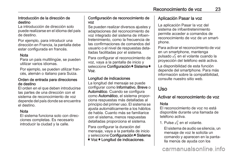 OPEL ASTRA K 2020 Manual de infoentretenimiento (in Spanish) Reconocimiento de voz23Introducción de la dirección de
destino
La introducción de dirección solo
puede realizarse en el idioma del país
de destino.
Por ejemplo, para introducir una
dirección en OPEL ASTRA K 2020 Manual de infoentretenimiento (in Spanish) Reconocimiento de voz23Introducción de la dirección de
destino
La introducción de dirección solo
puede realizarse en el idioma del país
de destino.
Por ejemplo, para introducir una
dirección en
