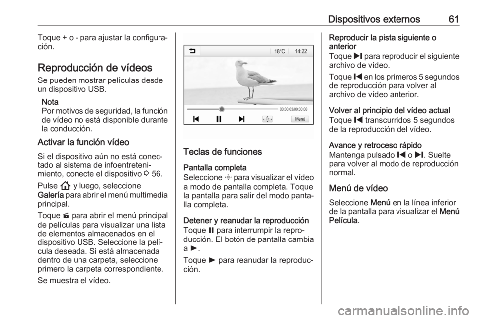 OPEL ASTRA K 2020 Manual de infoentretenimiento (in Spanish) Dispositivos externos61Toque + o - para ajustar la configura‐
ción.
Reproducción de vídeos Se pueden mostrar películas desdeun dispositivo USB.
Nota
Por motivos de seguridad, la función de víd OPEL ASTRA K 2020 Manual de infoentretenimiento (in Spanish) Dispositivos externos61Toque + o - para ajustar la configura‐
ción.
Reproducción de vídeos Se pueden mostrar películas desdeun dispositivo USB.
Nota
Por motivos de seguridad, la función de víd
