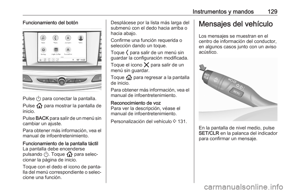 OPEL ASTRA K 2020 Manual de Instrucciones (in Spanish) Instrumentos y mandos129Funcionamiento del botón
Pulse ) para conectar la pantalla.
Pulse ! para mostrar la pantalla de
inicio.
Pulse BACK para salir de un menú sin
cambiar un ajuste.
Para obtene OPEL ASTRA K 2020 Manual de Instrucciones (in Spanish) Instrumentos y mandos129Funcionamiento del botón
Pulse ) para conectar la pantalla.
Pulse ! para mostrar la pantalla de
inicio.
Pulse BACK para salir de un menú sin
cambiar un ajuste.
Para obtene