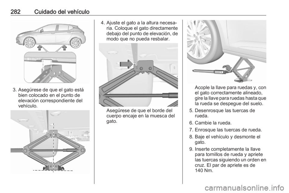 OPEL ASTRA K 2020 Manual de Instrucciones (in Spanish) 282Cuidado del vehículo
3. Asegúrese de que el gato estábien colocado en el punto de
elevación correspondiente del
vehículo.
4. Ajuste el gato a la altura necesa‐ ria. Coloque el gato directame OPEL ASTRA K 2020 Manual de Instrucciones (in Spanish) 282Cuidado del vehículo
3. Asegúrese de que el gato estábien colocado en el punto de
elevación correspondiente del
vehículo.
4. Ajuste el gato a la altura necesa‐ ria. Coloque el gato directame
