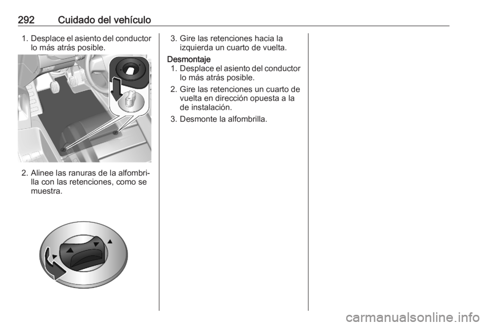 OPEL ASTRA K 2020 Manual de Instrucciones (in Spanish) 292Cuidado del vehículo1.Desplace el asiento del conductor
lo más atrás posible.
2. Alinee las ranuras de la alfombri‐ lla con las retenciones, como se
muestra.
3. Gire las retenciones hacia la i OPEL ASTRA K 2020 Manual de Instrucciones (in Spanish) 292Cuidado del vehículo1.Desplace el asiento del conductor
lo más atrás posible.
2. Alinee las ranuras de la alfombri‐ lla con las retenciones, como se
muestra.
3. Gire las retenciones hacia la i