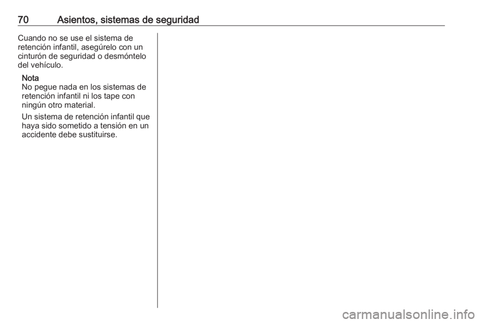OPEL ASTRA K 2020 Manual de Instrucciones (in Spanish) 70Asientos, sistemas de seguridadCuando no se use el sistema de
retención infantil, asegúrelo con un
cinturón de seguridad o desmóntelo
del vehículo.
Nota
No pegue nada en los sistemas de
retenci OPEL ASTRA K 2020 Manual de Instrucciones (in Spanish) 70Asientos, sistemas de seguridadCuando no se use el sistema de
retención infantil, asegúrelo con un
cinturón de seguridad o desmóntelo
del vehículo.
Nota
No pegue nada en los sistemas de
retenci