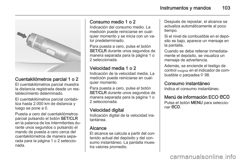 OPEL CASCADA 2014 Manual de Instrucciones (in Spanish) Instrumentos y mandos103
Cuentakilómetros parcial 1 o 2
El cuentakilómetros parcial muestra
la distancia registrada desde un res‐
tablecimiento determinado.
El cuentakilómetros parcial contabi‐ OPEL CASCADA 2014 Manual de Instrucciones (in Spanish) Instrumentos y mandos103
Cuentakilómetros parcial 1 o 2
El cuentakilómetros parcial muestra
la distancia registrada desde un res‐
tablecimiento determinado.
El cuentakilómetros parcial contabi‐