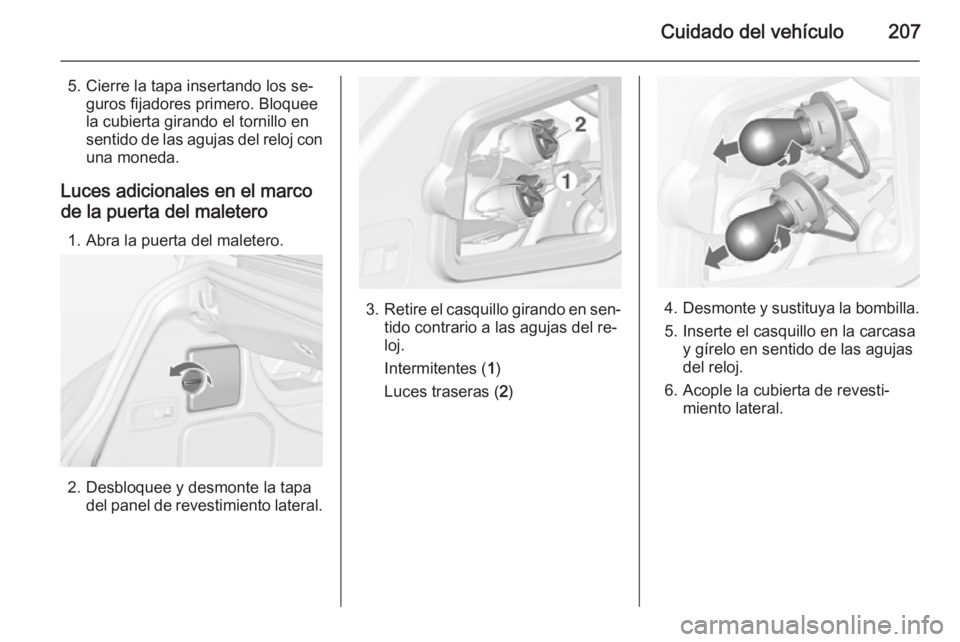 OPEL CASCADA 2014 Manual de Instrucciones (in Spanish) Cuidado del vehículo207
5. Cierre la tapa insertando los se‐guros fijadores primero. Bloquee
la cubierta girando el tornillo en
sentido de las agujas del reloj con
una moneda.
Luces adicionales en OPEL CASCADA 2014 Manual de Instrucciones (in Spanish) Cuidado del vehículo207
5. Cierre la tapa insertando los se‐guros fijadores primero. Bloquee
la cubierta girando el tornillo en
sentido de las agujas del reloj con
una moneda.
Luces adicionales en