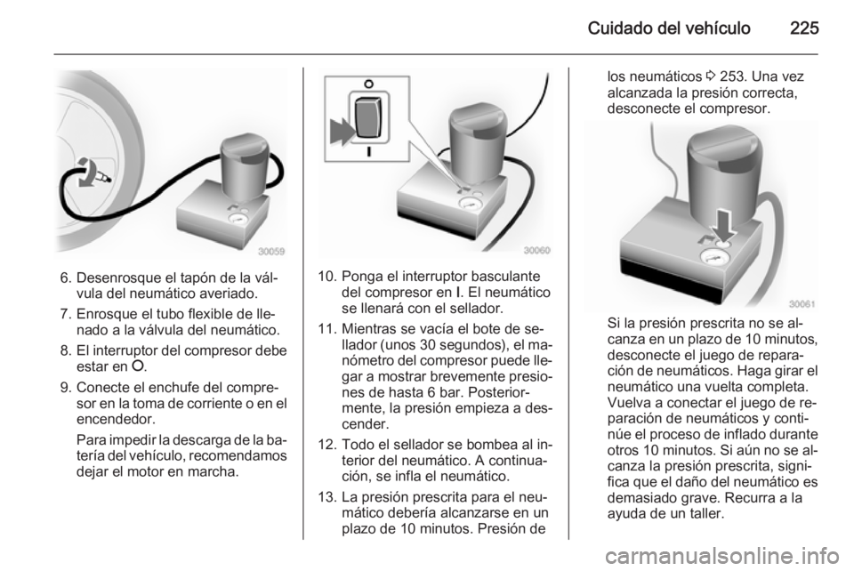 OPEL CASCADA 2014 Manual de Instrucciones (in Spanish) Cuidado del vehículo225
6. Desenrosque el tapón de la vál‐vula del neumático averiado.
7. Enrosque el tubo flexible de lle‐ nado a la válvula del neumático.
8. El interruptor del compresor d OPEL CASCADA 2014 Manual de Instrucciones (in Spanish) Cuidado del vehículo225
6. Desenrosque el tapón de la vál‐vula del neumático averiado.
7. Enrosque el tubo flexible de lle‐ nado a la válvula del neumático.
8. El interruptor del compresor d