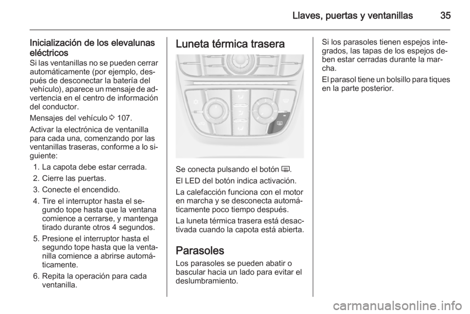OPEL CASCADA 2014 Manual de Instrucciones (in Spanish) Llaves, puertas y ventanillas35
Inicialización de los elevalunaseléctricos
Si las ventanillas no se pueden cerrar automáticamente (por ejemplo, des‐
pués de desconectar la batería del vehículo OPEL CASCADA 2014 Manual de Instrucciones (in Spanish) Llaves, puertas y ventanillas35
Inicialización de los elevalunaseléctricos
Si las ventanillas no se pueden cerrar automáticamente (por ejemplo, des‐
pués de desconectar la batería del vehículo