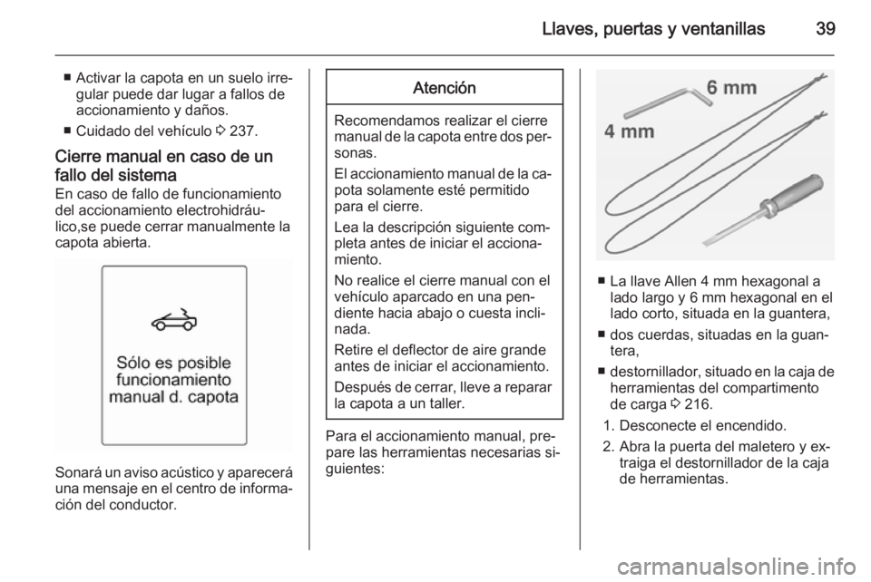 OPEL CASCADA 2014 Manual de Instrucciones (in Spanish) Llaves, puertas y ventanillas39
■ Activar la capota en un suelo irre‐gular puede dar lugar a fallos de
accionamiento y daños.
■ Cuidado del vehículo 3 237.
Cierre manual en caso de un
fallo d OPEL CASCADA 2014 Manual de Instrucciones (in Spanish) Llaves, puertas y ventanillas39
■ Activar la capota en un suelo irre‐gular puede dar lugar a fallos de
accionamiento y daños.
■ Cuidado del vehículo 3 237.
Cierre manual en caso de un
fallo d