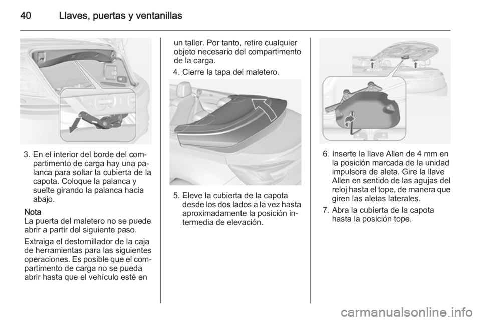 OPEL CASCADA 2014 Manual de Instrucciones (in Spanish) 40Llaves, puertas y ventanillas
3. En el interior del borde del com‐partimento de carga hay una pa‐
lanca para soltar la cubierta de la
capota. Coloque la palanca y
suelte girando la palanca hacia OPEL CASCADA 2014 Manual de Instrucciones (in Spanish) 40Llaves, puertas y ventanillas
3. En el interior del borde del com‐partimento de carga hay una pa‐
lanca para soltar la cubierta de la
capota. Coloque la palanca y
suelte girando la palanca hacia