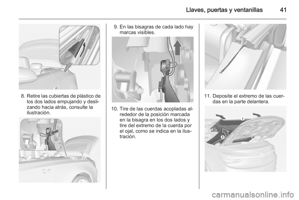 OPEL CASCADA 2014 Manual de Instrucciones (in Spanish) Llaves, puertas y ventanillas41
8.Retire las cubiertas de plástico de
los dos lados empujando y desli‐
zando hacia atrás, consulte la
ilustración.
9. En las bisagras de cada lado hay marcas visib OPEL CASCADA 2014 Manual de Instrucciones (in Spanish) Llaves, puertas y ventanillas41
8.Retire las cubiertas de plástico de
los dos lados empujando y desli‐
zando hacia atrás, consulte la
ilustración.
9. En las bisagras de cada lado hay marcas visib