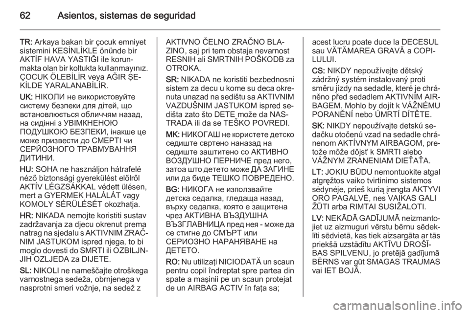 OPEL CASCADA 2014 Manual de Instrucciones (in Spanish) 62Asientos, sistemas de seguridad
TR: Arkaya bakan bir çocuk emniyet
sistemini KESİNLİKLE önünde bir
AKTİF HAVA YASTIĞI ile korun‐
makta olan bir koltukta kullanmayınız. ÇOCUK ÖLEBİLİR OPEL CASCADA 2014 Manual de Instrucciones (in Spanish) 62Asientos, sistemas de seguridad
TR: Arkaya bakan bir çocuk emniyet
sistemini KESİNLİKLE önünde bir
AKTİF HAVA YASTIĞI ile korun‐
makta olan bir koltukta kullanmayınız. ÇOCUK ÖLEBİLİR