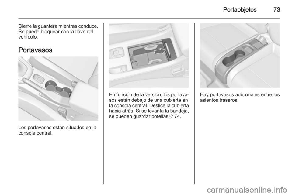 OPEL CASCADA 2014  Manual de Instrucciones (in Spanish) Portaobjetos73
Cierre la guantera mientras conduce.
Se puede bloquear con la llave del
vehículo.
Portavasos
Los portavasos están situados en la
consola central.
En función de la versión, los porta
