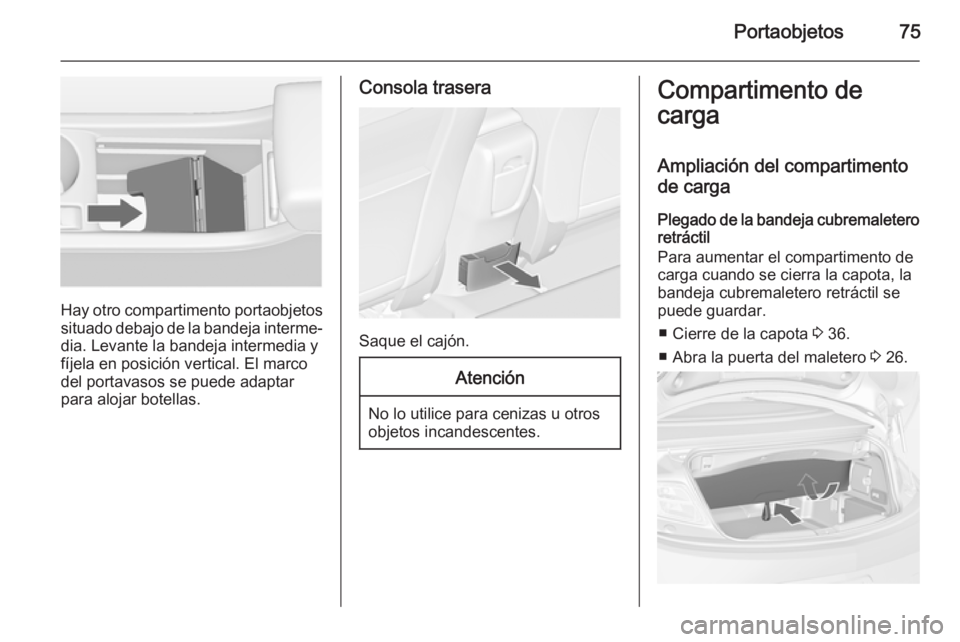 OPEL CASCADA 2014  Manual de Instrucciones (in Spanish) Portaobjetos75
Hay otro compartimento portaobjetossituado debajo de la bandeja interme‐dia. Levante la bandeja intermedia y
fíjela en posición vertical. El marco
del portavasos se puede adaptar
pa