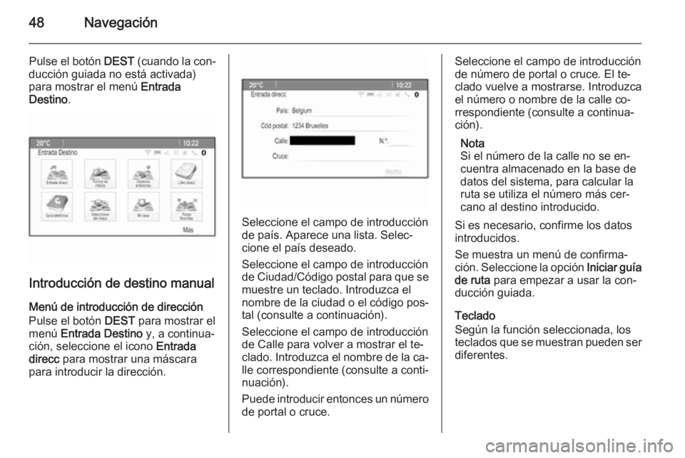 OPEL CASCADA 2014.5  Manual de infoentretenimiento (in Spanish) 48Navegación
Pulse el botón DEST (cuando la con‐
ducción guiada no está activada)
para mostrar el menú  Entrada
Destino .
Introducción de destino manual
Menú de introducción de dirección Pu