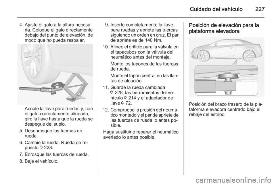 OPEL CASCADA 2014.5  Manual de Instrucciones (in Spanish) Cuidado del vehículo227
4. Ajuste el gato a la altura necesa‐ria. Coloque el gato directamente
debajo del punto de elevación, de
modo que no pueda resbalar.
Acople la llave para ruedas y, con
el g
