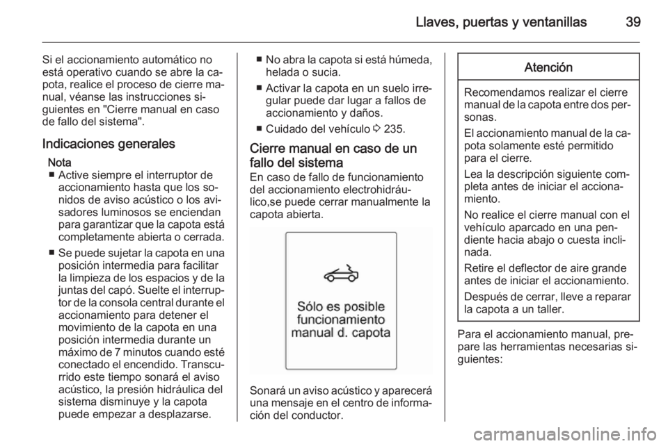 OPEL CASCADA 2014.5 Manual de Instrucciones (in Spanish) Llaves, puertas y ventanillas39
Si el accionamiento automático no
está operativo cuando se abre la ca‐
pota, realice el proceso de cierre ma‐ nual, véanse las instrucciones si‐
guientes en OPEL CASCADA 2014.5 Manual de Instrucciones (in Spanish) Llaves, puertas y ventanillas39
Si el accionamiento automático no
está operativo cuando se abre la ca‐
pota, realice el proceso de cierre ma‐ nual, véanse las instrucciones si‐
guientes en