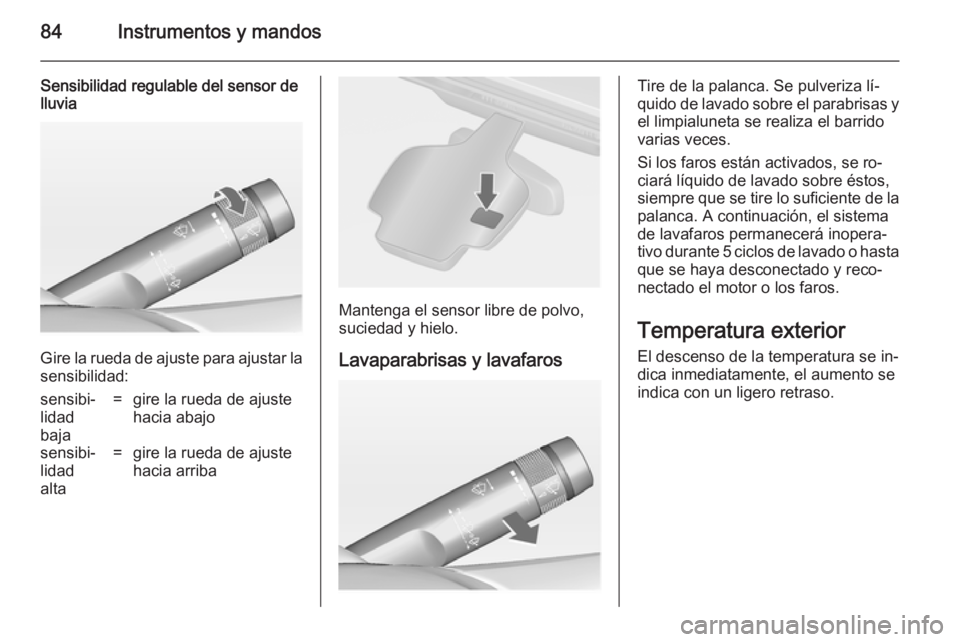 OPEL CASCADA 2014.5  Manual de Instrucciones (in Spanish) 84Instrumentos y mandos
Sensibilidad regulable del sensor de
lluvia
Gire la rueda de ajuste para ajustar la
sensibilidad:
sensibi‐
lidad
baja=gire la rueda de ajuste
hacia abajosensibi‐
lidad
alta