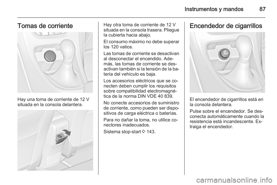 OPEL CASCADA 2014.5  Manual de Instrucciones (in Spanish) Instrumentos y mandos87Tomas de corriente
Hay una toma de corriente de 12 V
situada en la consola delantera.
Hay otra toma de corriente de 12 V
situada en la consola trasera. Pliegue
la cubierta hacia