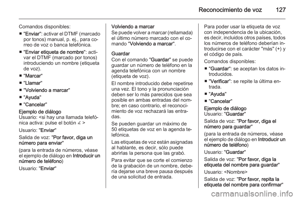 OPEL CASCADA 2015 Manual de infoentretenimiento (in Spanish) Reconocimiento de voz127
Comandos disponibles:■ " Enviar ": activar el DTMF (marcado
por tonos) manual, p. ej., para co‐
rreo de voz o banca telefónica.
■ " Enviar etiqueta de nombr OPEL CASCADA 2015 Manual de infoentretenimiento (in Spanish) Reconocimiento de voz127
Comandos disponibles:■ " Enviar ": activar el DTMF (marcado
por tonos) manual, p. ej., para co‐
rreo de voz o banca telefónica.
■ " Enviar etiqueta de nombr
