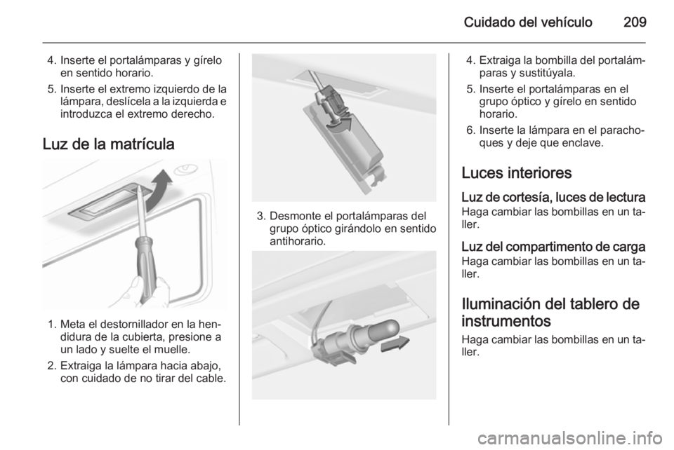 OPEL CASCADA 2015  Manual de Instrucciones (in Spanish) Cuidado del vehículo209
4. Inserte el portalámparas y gíreloen sentido horario.
5. Inserte el extremo izquierdo de la lámpara, deslícela a la izquierda e
introduzca el extremo derecho.
Luz de la 