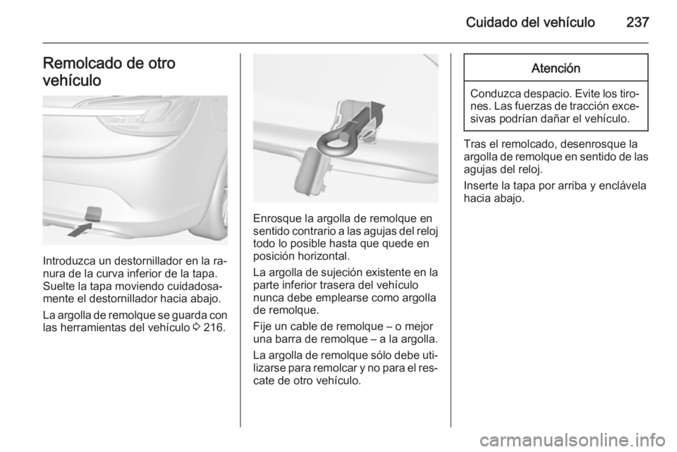 OPEL CASCADA 2015  Manual de Instrucciones (in Spanish) Cuidado del vehículo237Remolcado de otro
vehículo
Introduzca un destornillador en la ra‐
nura de la curva inferior de la tapa.
Suelte la tapa moviendo cuidadosa‐
mente el destornillador hacia ab
