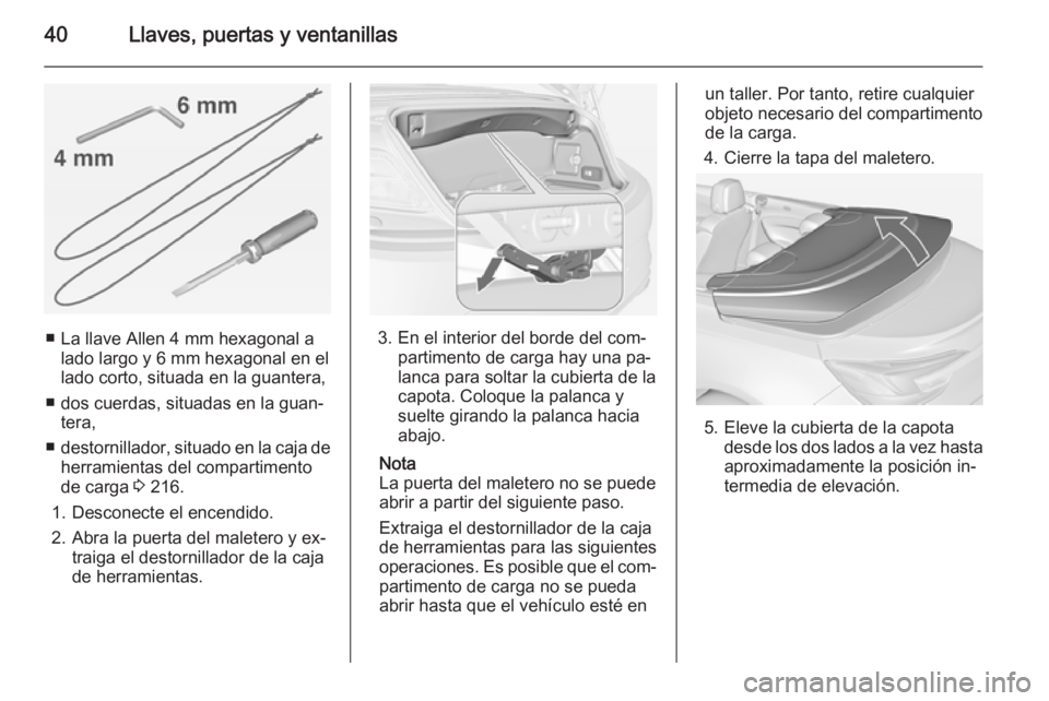 OPEL CASCADA 2015 Manual de Instrucciones (in Spanish) 40Llaves, puertas y ventanillas
■ La llave Allen 4 mm hexagonal alado largo y 6 mm hexagonal en ellado corto, situada en la guantera,
■ dos cuerdas, situadas en la guan‐ tera,
■ destornillador OPEL CASCADA 2015 Manual de Instrucciones (in Spanish) 40Llaves, puertas y ventanillas
■ La llave Allen 4 mm hexagonal alado largo y 6 mm hexagonal en ellado corto, situada en la guantera,
■ dos cuerdas, situadas en la guan‐ tera,
■ destornillador