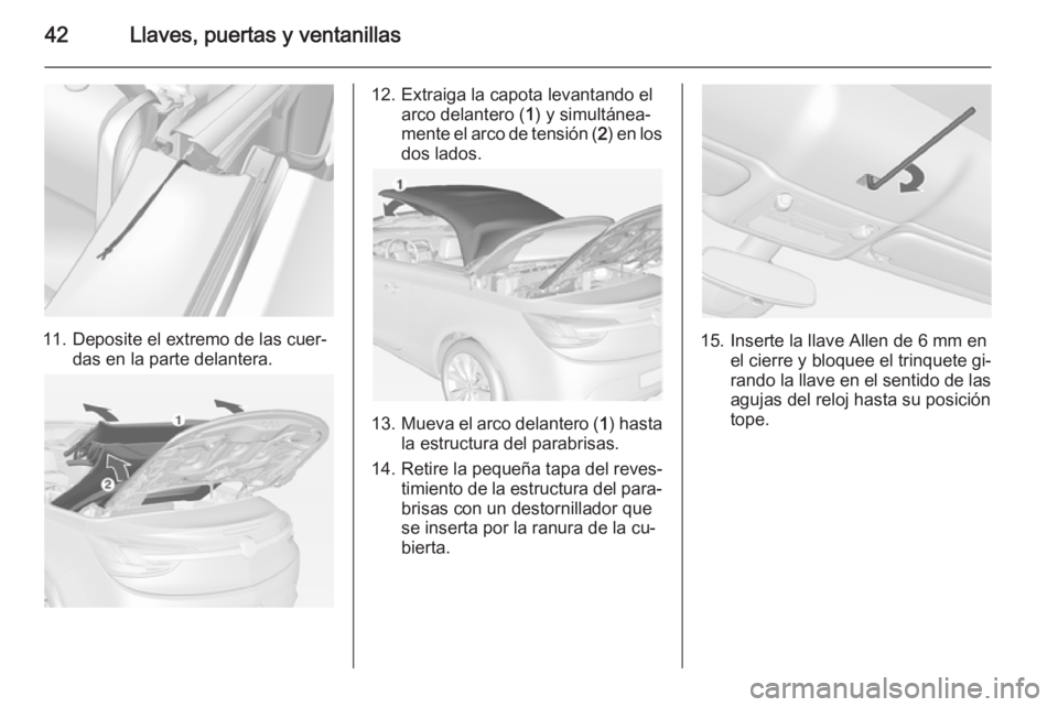 OPEL CASCADA 2015 Manual de Instrucciones (in Spanish) 42Llaves, puertas y ventanillas
11. Deposite el extremo de las cuer‐das en la parte delantera.
12. Extraiga la capota levantando elarco delantero ( 1) y simultánea‐
mente el arco de tensión ( 2) OPEL CASCADA 2015 Manual de Instrucciones (in Spanish) 42Llaves, puertas y ventanillas
11. Deposite el extremo de las cuer‐das en la parte delantera.
12. Extraiga la capota levantando elarco delantero ( 1) y simultánea‐
mente el arco de tensión ( 2)