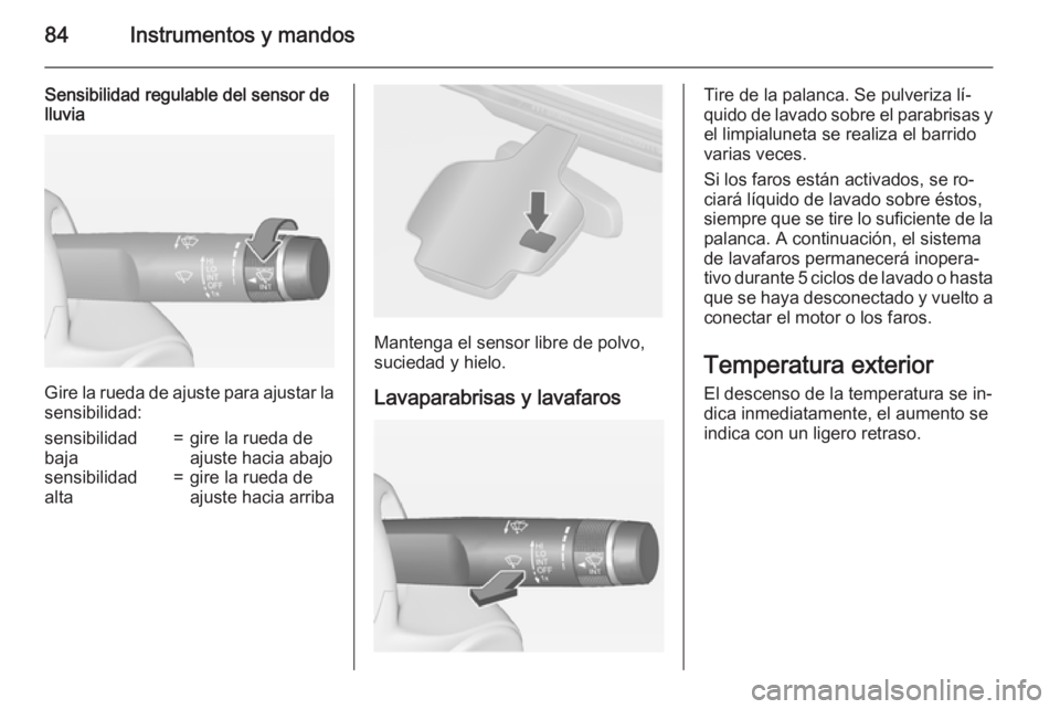 OPEL CASCADA 2015  Manual de Instrucciones (in Spanish) 84Instrumentos y mandos
Sensibilidad regulable del sensor de
lluvia
Gire la rueda de ajuste para ajustar la
sensibilidad:
sensibilidad
baja=gire la rueda de
ajuste hacia abajosensibilidad
alta=gire la
