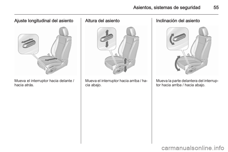 OPEL CASCADA 2015.5 Manual de Instrucciones (in Spanish) Asientos, sistemas de seguridad55
Ajuste longitudinal del asiento
Mueva el interruptor hacia delante /
hacia atrás.
Altura del asiento
Mueva el interruptor hacia arriba / ha‐ cia abajo.
Inclinació OPEL CASCADA 2015.5 Manual de Instrucciones (in Spanish) Asientos, sistemas de seguridad55
Ajuste longitudinal del asiento
Mueva el interruptor hacia delante /
hacia atrás.
Altura del asiento
Mueva el interruptor hacia arriba / ha‐ cia abajo.
Inclinació