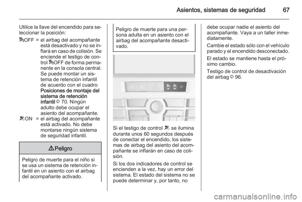 OPEL CASCADA 2015.5 Manual de Instrucciones (in Spanish) Asientos, sistemas de seguridad67
Utilice la llave del encendido para se‐
leccionar la posición:* OFF=el airbag del acompañante
está desactivado y no se in‐
flará en caso de colisión. Se enci OPEL CASCADA 2015.5 Manual de Instrucciones (in Spanish) Asientos, sistemas de seguridad67
Utilice la llave del encendido para se‐
leccionar la posición:* OFF=el airbag del acompañante
está desactivado y no se in‐
flará en caso de colisión. Se enci