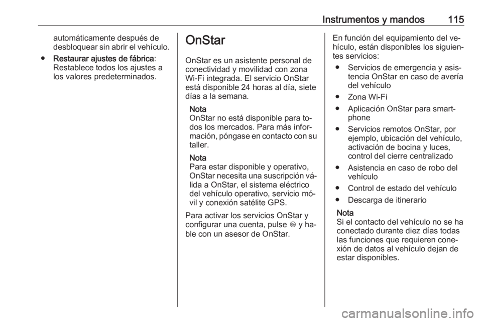 OPEL CASCADA 2016 Manual de Instrucciones (in Spanish) Instrumentos y mandos115automáticamente después de
desbloquear sin abrir el vehículo.
● Restaurar ajustes de fábrica :
Restablece todos los ajustes a
los valores predeterminados.OnStar
OnStar es OPEL CASCADA 2016 Manual de Instrucciones (in Spanish) Instrumentos y mandos115automáticamente después de
desbloquear sin abrir el vehículo.
● Restaurar ajustes de fábrica :
Restablece todos los ajustes a
los valores predeterminados.OnStar
OnStar es