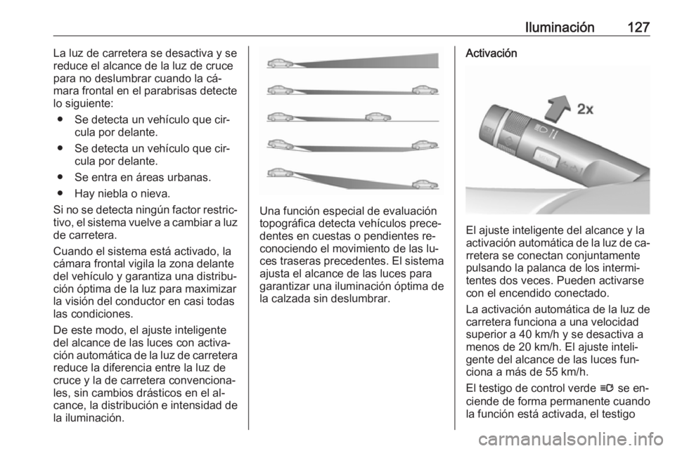 OPEL CASCADA 2016 Manual de Instrucciones (in Spanish) Iluminación127La luz de carretera se desactiva y se
reduce el alcance de la luz de cruce
para no deslumbrar cuando la cá‐
mara frontal en el parabrisas detecte
lo siguiente:
● Se detecta un veh OPEL CASCADA 2016 Manual de Instrucciones (in Spanish) Iluminación127La luz de carretera se desactiva y se
reduce el alcance de la luz de cruce
para no deslumbrar cuando la cá‐
mara frontal en el parabrisas detecte
lo siguiente:
● Se detecta un veh