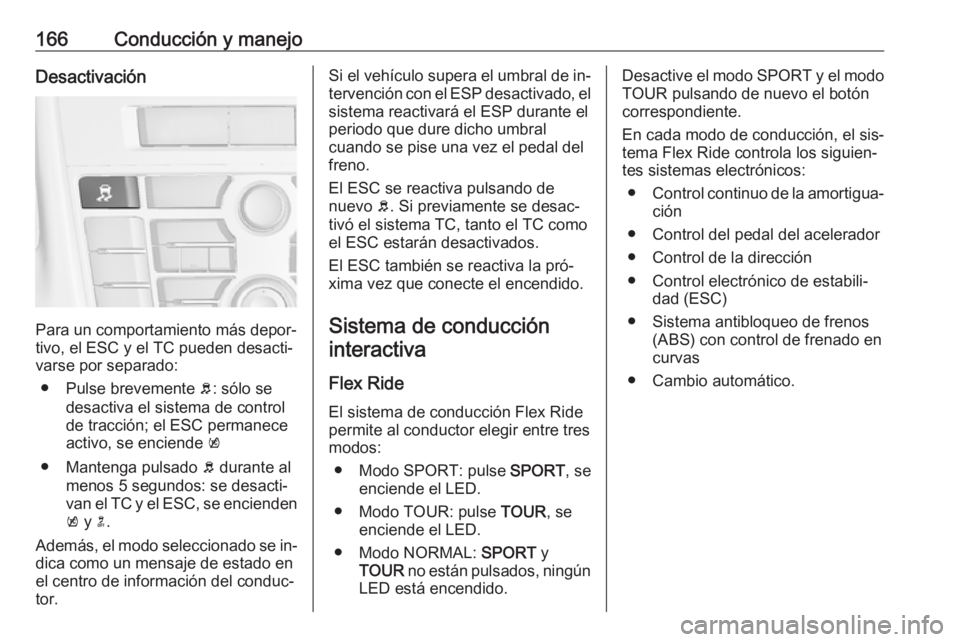 OPEL CASCADA 2016  Manual de Instrucciones (in Spanish) 166Conducción y manejoDesactivación
Para un comportamiento más depor‐
tivo, el ESC y el TC pueden desacti‐
varse por separado:
● Pulse brevemente  b: sólo se
desactiva el sistema de control
