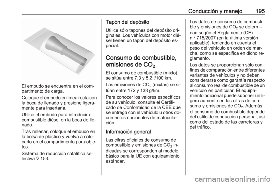 OPEL CASCADA 2016  Manual de Instrucciones (in Spanish) Conducción y manejo195
El embudo se encuentra en el com‐
partimento de carga.
Coloque el embudo en línea recta con
la boca de llenado y presione ligera‐
mente para insertarla.
Utilice el embudo 