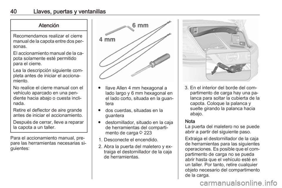 OPEL CASCADA 2016 Manual de Instrucciones (in Spanish) 40Llaves, puertas y ventanillasAtención
Recomendamos realizar el cierre
manual de la capota entre dos per‐ sonas.
El accionamiento manual de la ca‐
pota solamente esté permitido
para el cierre.
OPEL CASCADA 2016 Manual de Instrucciones (in Spanish) 40Llaves, puertas y ventanillasAtención
Recomendamos realizar el cierre
manual de la capota entre dos per‐ sonas.
El accionamiento manual de la ca‐
pota solamente esté permitido
para el cierre.